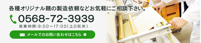 各種オリジナル麺の製造依頼などお気軽にご相談下さい。TEL：0568-72-3939　営業時間：9:00～17:00（土日祝休）